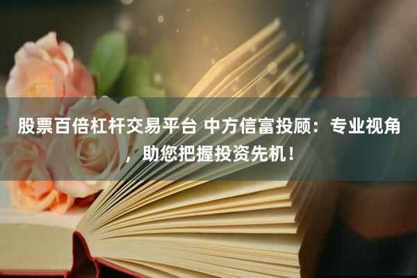 股票百倍杠杆交易平台 中方信富投顾：专业视角，助您把握投资先机！