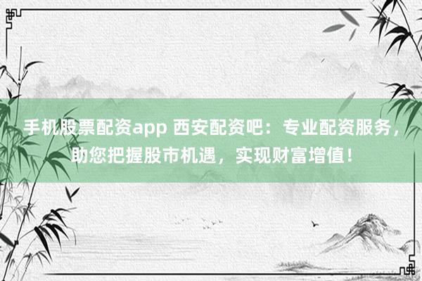 手机股票配资app 西安配资吧：专业配资服务，助您把握股市机遇，实现财富增值！