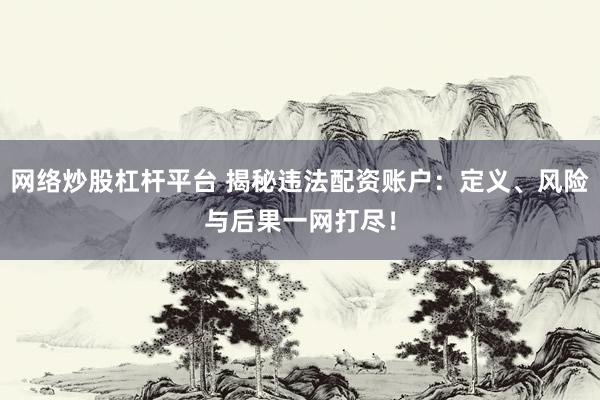 网络炒股杠杆平台 揭秘违法配资账户：定义、风险与后果一网打尽！