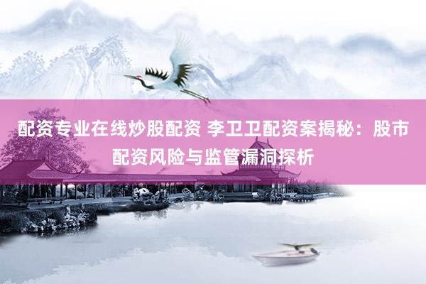 配资专业在线炒股配资 李卫卫配资案揭秘：股市配资风险与监管漏洞探析