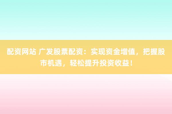 配资网站 广发股票配资：实现资金增值，把握股市机遇，轻松提升投资收益！
