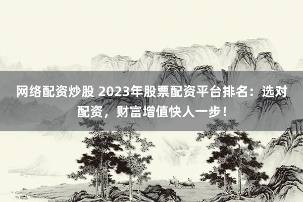 网络配资炒股 2023年股票配资平台排名：选对配资，财富增值快人一步！