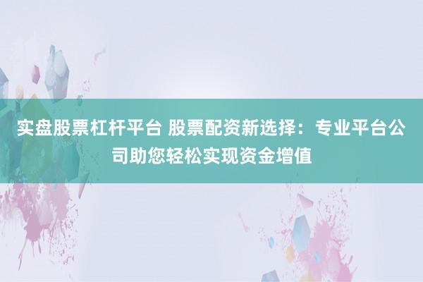 实盘股票杠杆平台 股票配资新选择：专业平台公司助您轻松实现资金增值