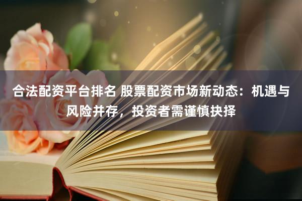 合法配资平台排名 股票配资市场新动态：机遇与风险并存，投资者需谨慎抉择