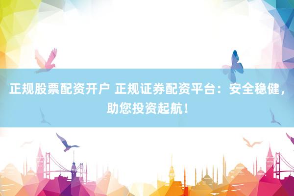 正规股票配资开户 正规证券配资平台：安全稳健，助您投资起航！
