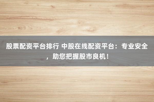 股票配资平台排行 中股在线配资平台：专业安全，助您把握股市良机！
