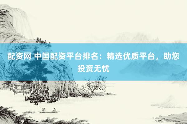 配资网 中国配资平台排名：精选优质平台，助您投资无忧