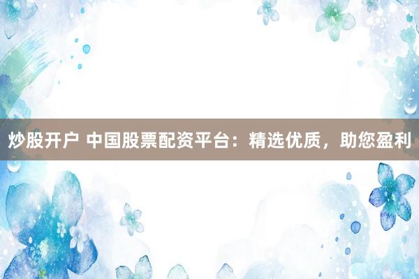 炒股开户 中国股票配资平台：精选优质，助您盈利