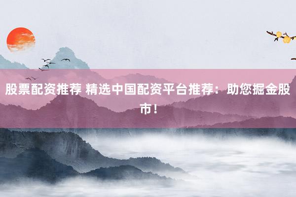 股票配资推荐 精选中国配资平台推荐：助您掘金股市！