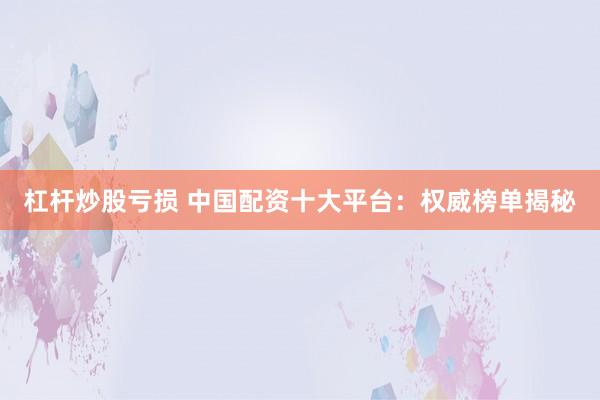 杠杆炒股亏损 中国配资十大平台：权威榜单揭秘