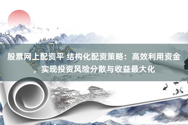 股票网上配资平 结构化配资策略：高效利用资金，实现投资风险分散与收益最大化
