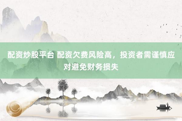 配资炒股平台 配资欠费风险高，投资者需谨慎应对避免财务损失