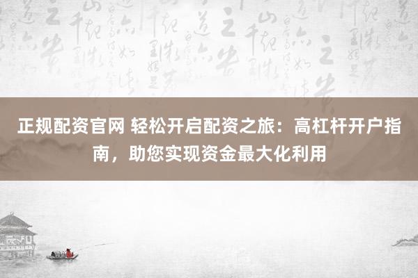 正规配资官网 轻松开启配资之旅：高杠杆开户指南，助您实现资金最大化利用