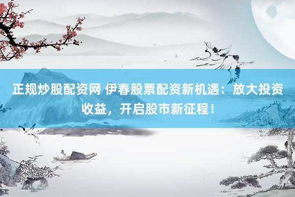 正规炒股配资网 伊春股票配资新机遇：放大投资收益，开启股市新征程！