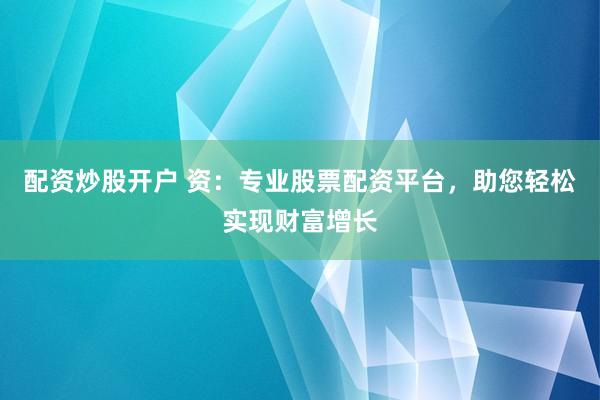配资炒股开户 资：专业股票配资平台，助您轻松实现财富增长