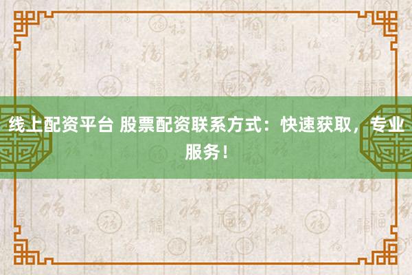 线上配资平台 股票配资联系方式：快速获取，专业服务！
