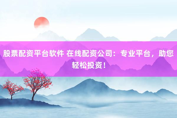 股票配资平台软件 在线配资公司：专业平台，助您轻松投资！