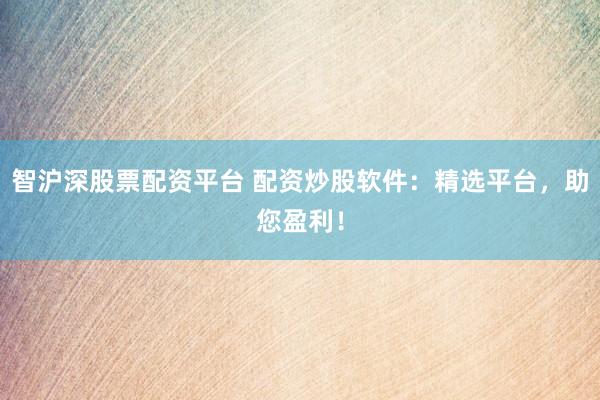 智沪深股票配资平台 配资炒股软件：精选平台，助您盈利！