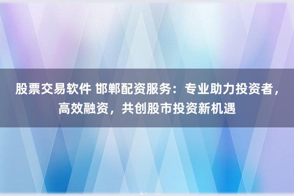 股票交易软件 邯郸配资服务：专业助力投资者，高效融资，共创股市投资新机遇