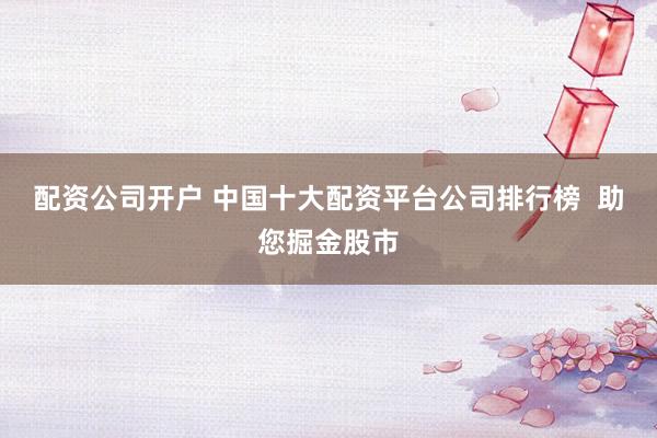 配资公司开户 中国十大配资平台公司排行榜  助您掘金股市