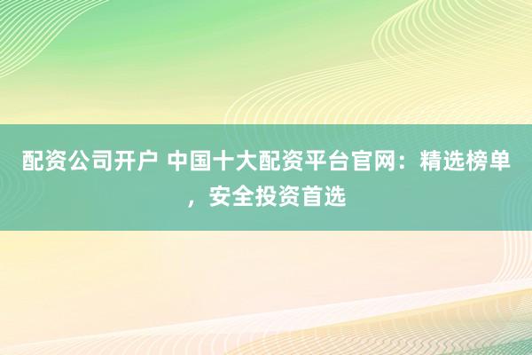 配资公司开户 中国十大配资平台官网：精选榜单，安全投资首选