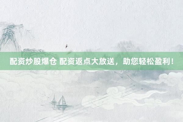 配资炒股爆仓 配资返点大放送，助您轻松盈利！
