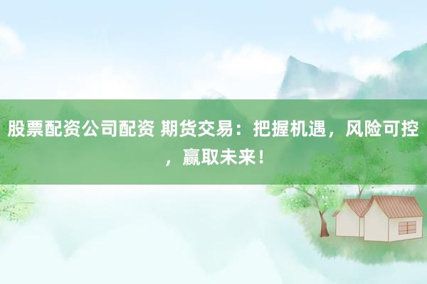 股票配资公司配资 期货交易：把握机遇，风险可控，赢取未来！