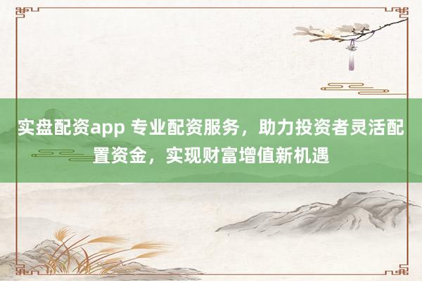 实盘配资app 专业配资服务，助力投资者灵活配置资金，实现财富增值新机遇