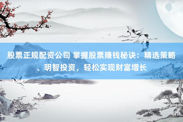 股票正规配资公司 掌握股票赚钱秘诀：精选策略、明智投资，轻松实现财富增长