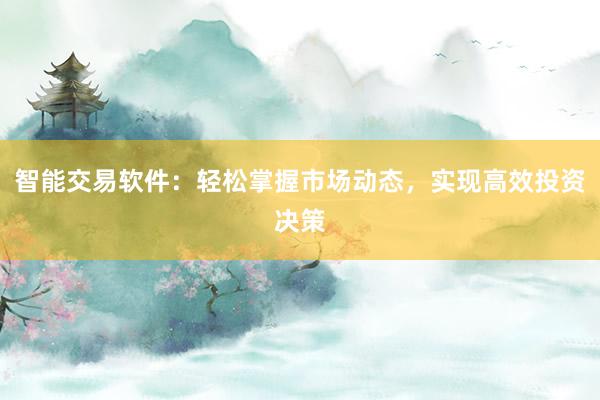 智能交易软件：轻松掌握市场动态，实现高效投资决策