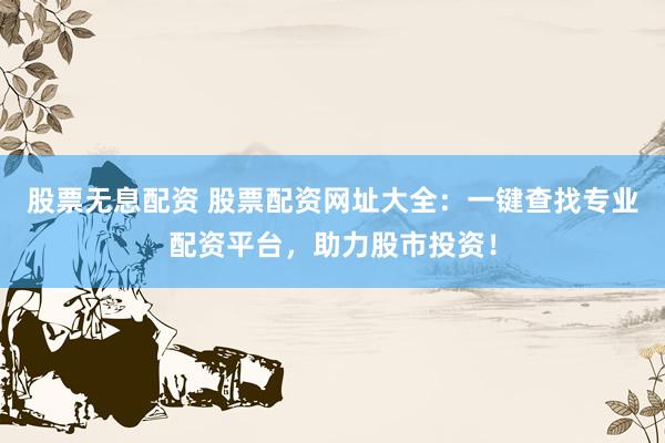 股票无息配资 股票配资网址大全：一键查找专业配资平台，助力股市投资！