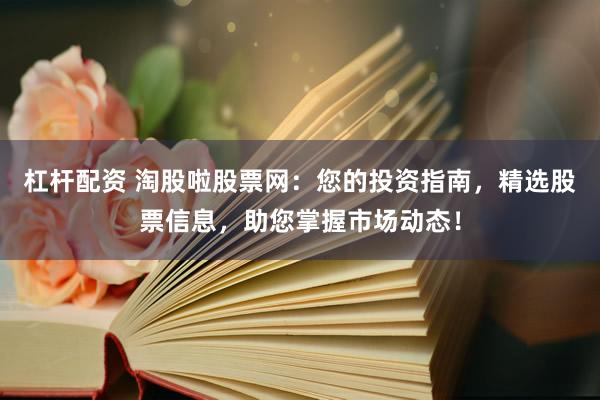杠杆配资 淘股啦股票网：您的投资指南，精选股票信息，助您掌握市场动态！