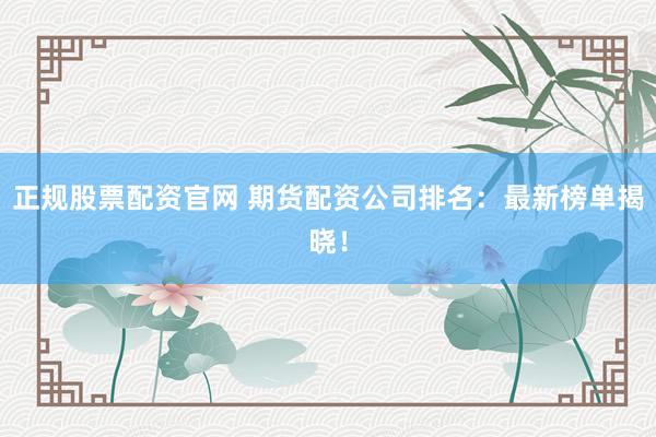 正规股票配资官网 期货配资公司排名：最新榜单揭晓！