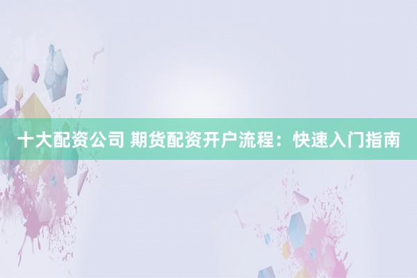 十大配资公司 期货配资开户流程：快速入门指南