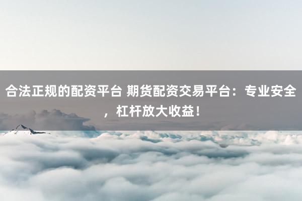 合法正规的配资平台 期货配资交易平台：专业安全，杠杆放大收益！