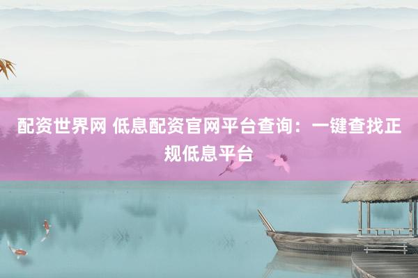 配资世界网 低息配资官网平台查询：一键查找正规低息平台