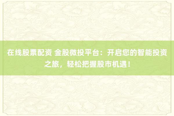 在线股票配资 金股微投平台：开启您的智能投资之旅，轻松把握股市机遇！