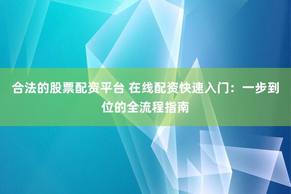 合法的股票配资平台 在线配资快速入门：一步到位的全流程指南