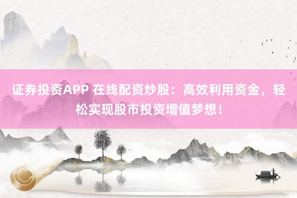 证券投资APP 在线配资炒股：高效利用资金，轻松实现股市投资增值梦想！