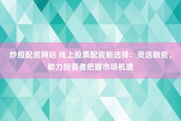 炒股配资网站 线上股票配资新选择：灵活融资，助力投资者把握市场机遇