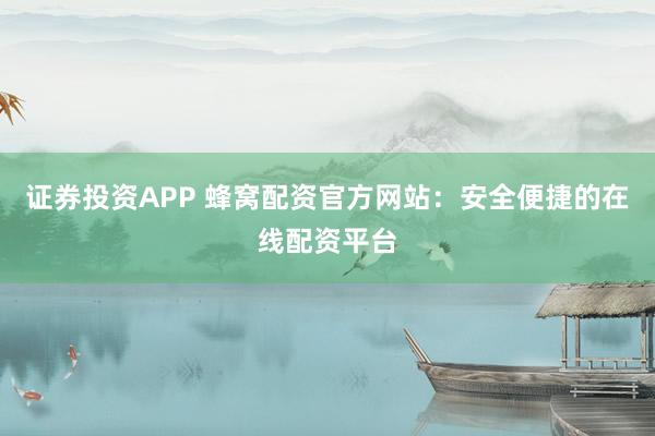 证券投资APP 蜂窝配资官方网站：安全便捷的在线配资平台
