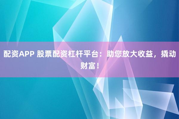 配资APP 股票配资杠杆平台：助您放大收益，撬动财富！