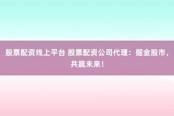 股票配资线上平台 股票配资公司代理：掘金股市，共赢未来！