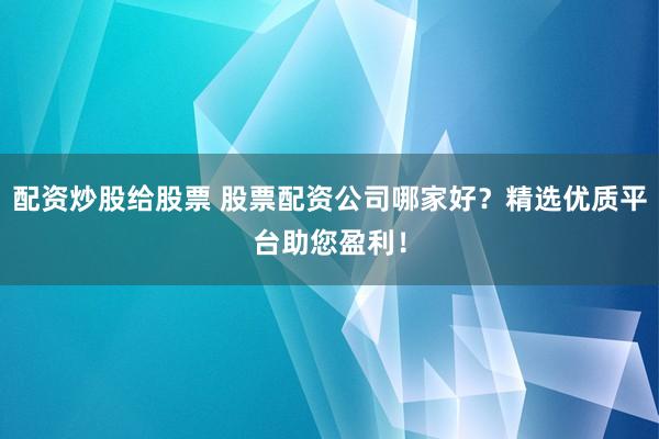 配资炒股给股票 股票配资公司哪家好？精选优质平台助您盈利！