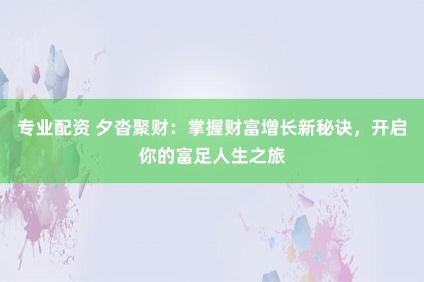 专业配资 夕沓聚财：掌握财富增长新秘诀，开启你的富足人生之旅