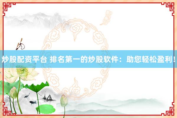 炒股配资平台 排名第一的炒股软件：助您轻松盈利！