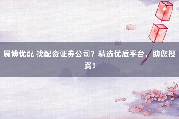 展博优配 找配资证券公司？精选优质平台，助您投资！