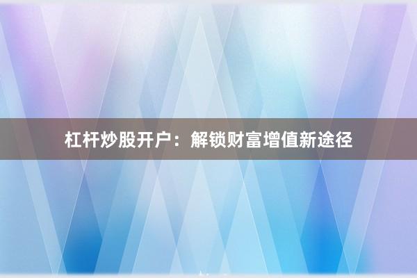 杠杆炒股开户：解锁财富增值新途径