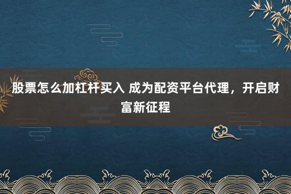 股票怎么加杠杆买入 成为配资平台代理，开启财富新征程