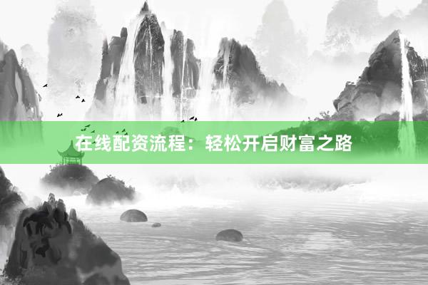 在线配资流程：轻松开启财富之路
